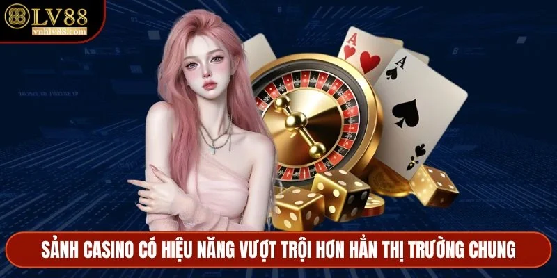Sảnh casino có hiệu năng vượt trội hơn hẳn thị trường chung