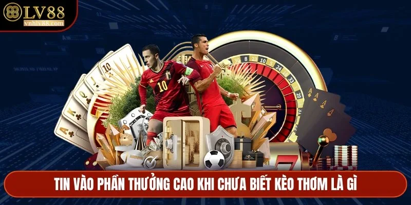 Tin vào phần thưởng cao khi chưa biết kèo thơm là gì