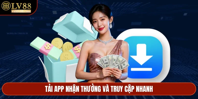 Tải app nhận thưởng và truy cập nhanh